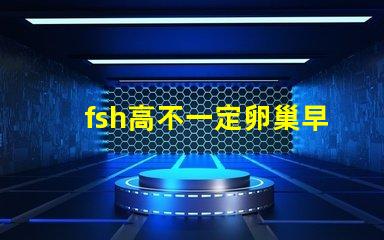 fsh高不一定卵巢早衰嗎？fsh和lh比值大于2小于3是什么意思？